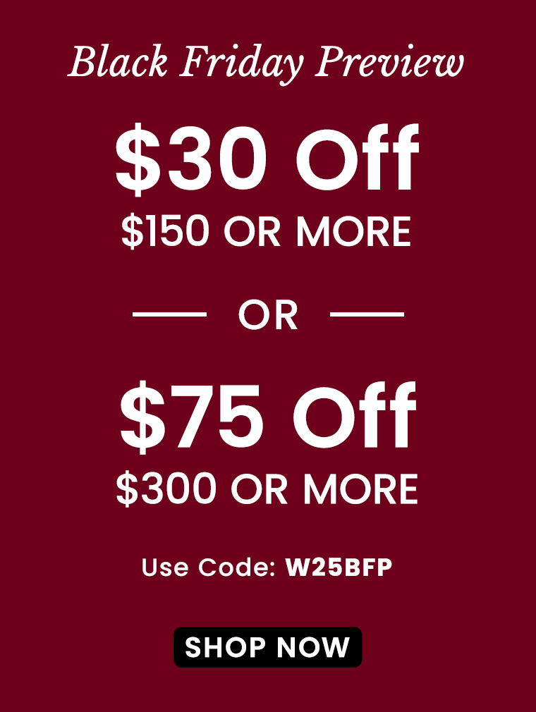 Ends Tonight! $30 Off $150 or $75 Off $300 | Use Code: W25BFP​