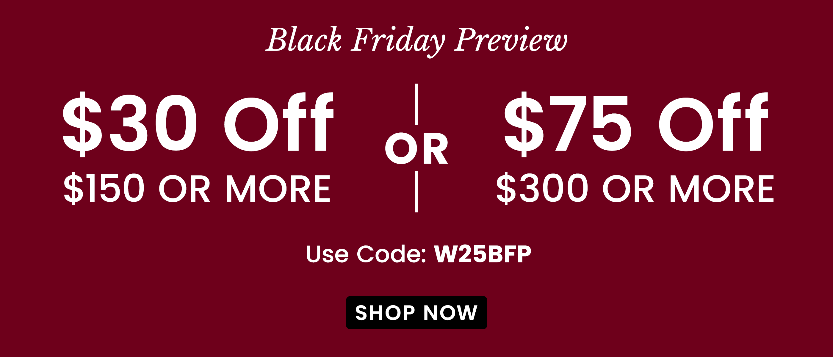 Ends Tonight! $30 Off $150 or $75 Off $300 | Use Code: W25BFP​