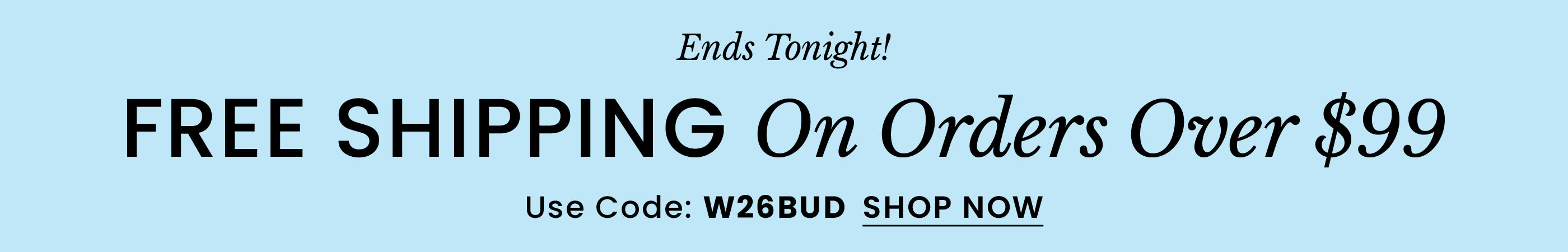 Ends Tonight Free Shipping Over $99 | Use Code: W26BUD​