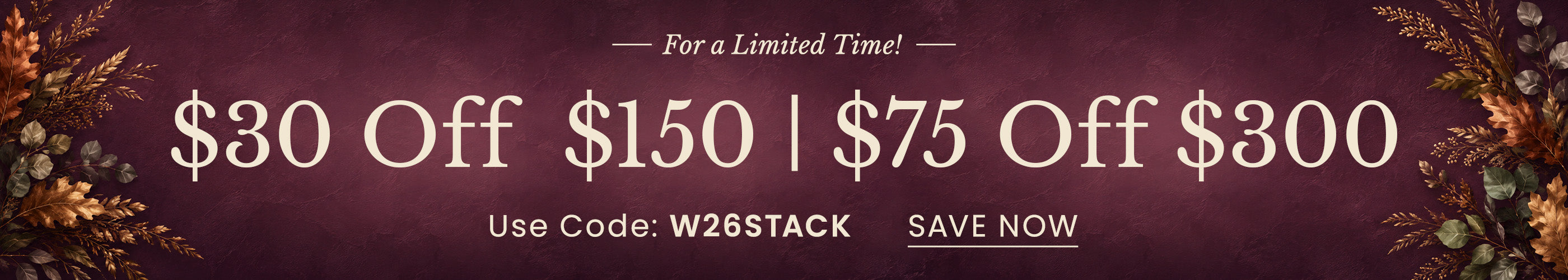 $30 Off $150 $75 Off $300 Use Code: W26STACK​